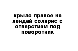 крыло правое на хендай солярис с отверстием под поворотник